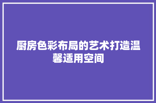 厨房色彩布局的艺术打造温馨适用空间