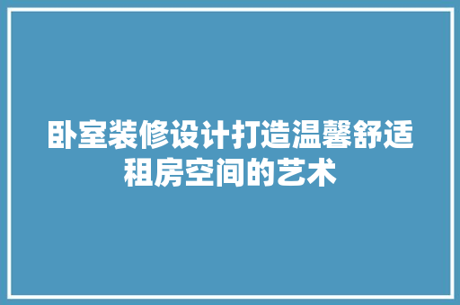 卧室装修设计打造温馨舒适租房空间的艺术