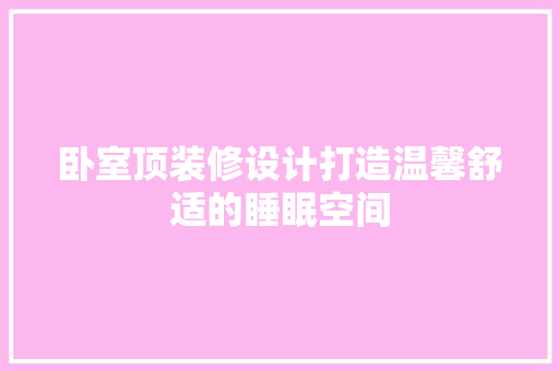 卧室顶装修设计打造温馨舒适的睡眠空间