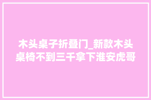 木头桌子折叠门_新款木头桌椅不到三千拿下淮安虎哥家具超市