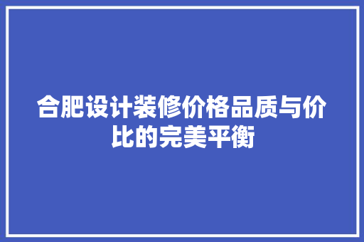 合肥设计装修价格品质与价比的完美平衡