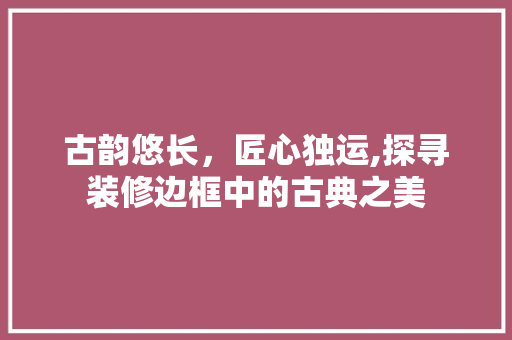古韵悠长，匠心独运,探寻装修边框中的古典之美