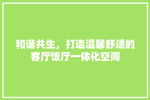 和谐共生，打造温馨舒适的客厅饭厅一体化空间