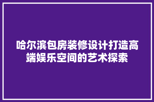哈尔滨包房装修设计打造高端娱乐空间的艺术探索