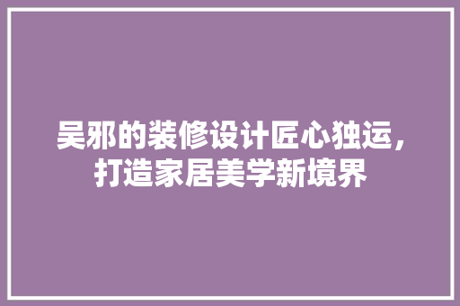 吴邪的装修设计匠心独运，打造家居美学新境界