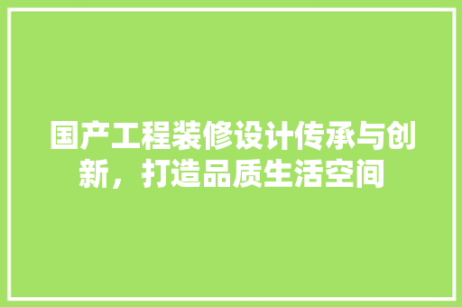 国产工程装修设计传承与创新，打造品质生活空间