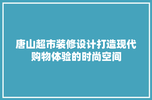 唐山超市装修设计打造现代购物体验的时尚空间
