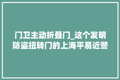 门卫主动折叠门_这个发明防盗扭转门的上海平易近警明天退休今天站好最后一班岗