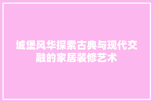 城堡风华探索古典与现代交融的家居装修艺术