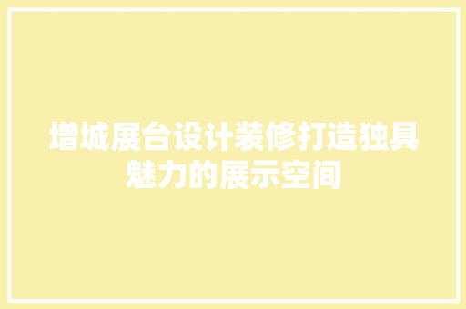 增城展台设计装修打造独具魅力的展示空间
