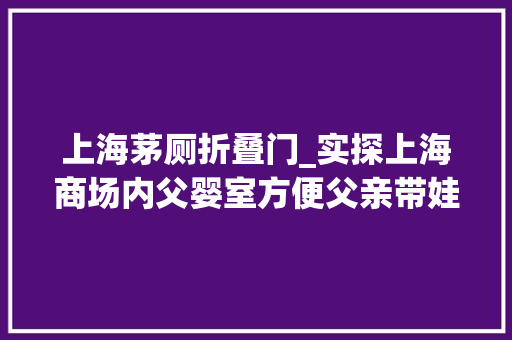 上海茅厕折叠门_实探上海商场内父婴室方便父亲带娃上厕所和换尿布成年须眉零丁也可进入