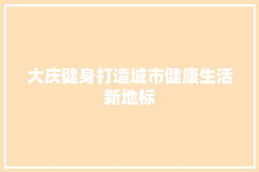 大庆健身打造城市健康生活新地标