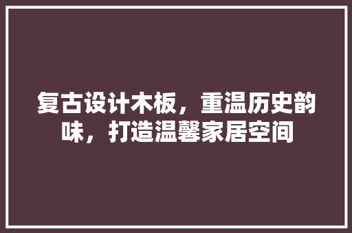 复古设计木板，重温历史韵味，打造温馨家居空间