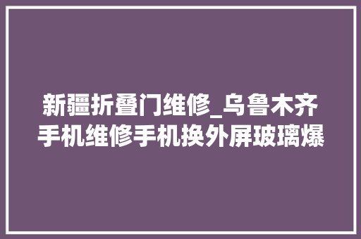 新疆折叠门维修_乌鲁木齐手机维修手机换外屏玻璃爆屏修复