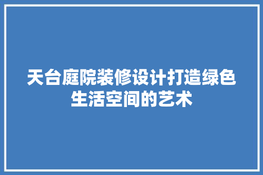 天台庭院装修设计打造绿色生活空间的艺术