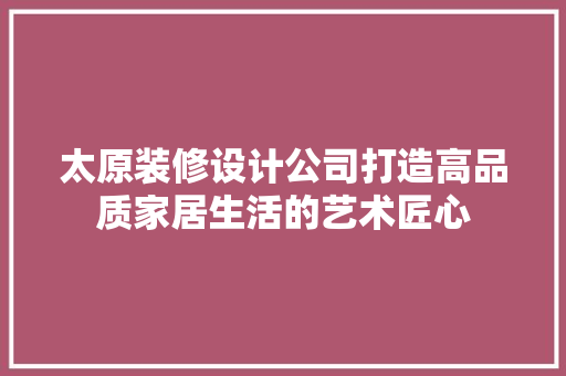 太原装修设计公司打造高品质家居生活的艺术匠心