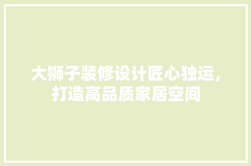 大狮子装修设计匠心独运，打造高品质家居空间