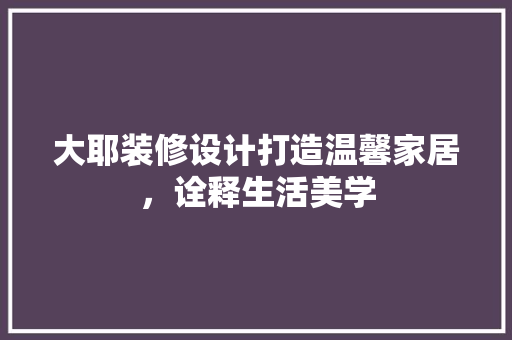 大耶装修设计打造温馨家居，诠释生活美学