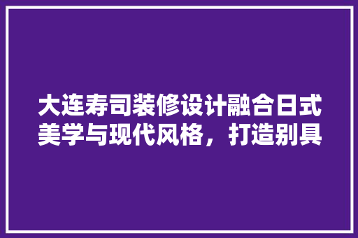 大连寿司装修设计融合日式美学与现代风格，打造别具一格的餐饮空间