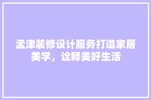 孟津装修设计服务打造家居美学，诠释美好生活