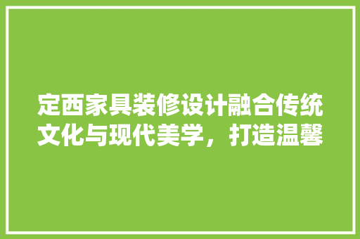 定西家具装修设计融合传统文化与现代美学，打造温馨居家空间