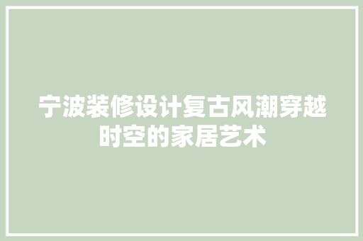 宁波装修设计复古风潮穿越时空的家居艺术
