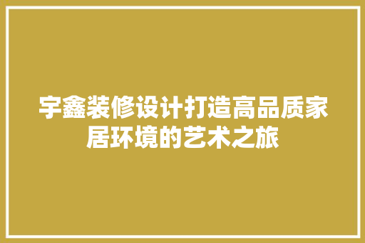 宇鑫装修设计打造高品质家居环境的艺术之旅