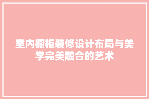 室内橱柜装修设计布局与美学完美融合的艺术