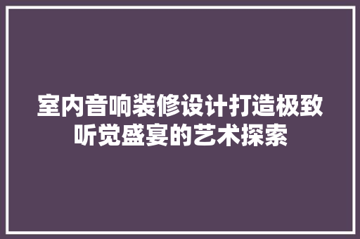 室内音响装修设计打造极致听觉盛宴的艺术探索
