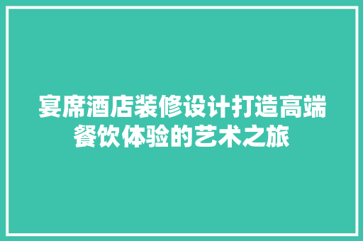 宴席酒店装修设计打造高端餐饮体验的艺术之旅