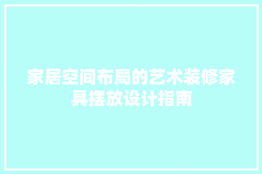 家居空间布局的艺术装修家具摆放设计指南