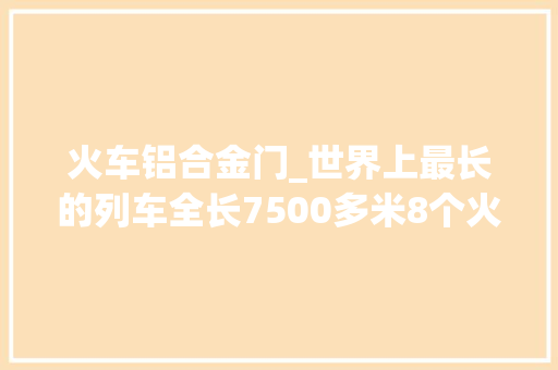 火车铝合金门_世界上最长的列车全长7500多米8个火车头可同时全力运行