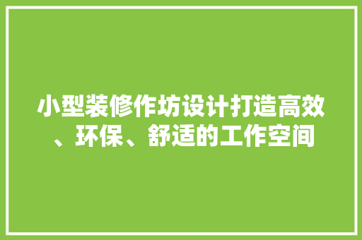 小型装修作坊设计打造高效、环保、舒适的工作空间