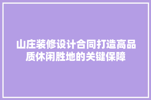山庄装修设计合同打造高品质休闲胜地的关键保障
