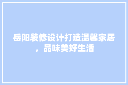 岳阳装修设计打造温馨家居，品味美好生活
