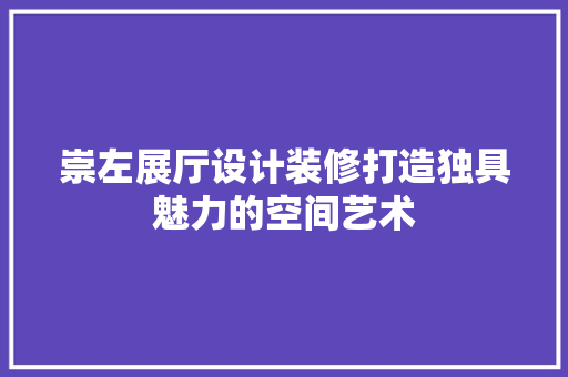 崇左展厅设计装修打造独具魅力的空间艺术
