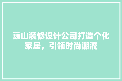 巍山装修设计公司打造个化家居，引领时尚潮流