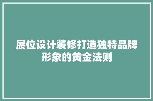 展位设计装修打造独特品牌形象的黄金法则