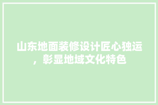 山东地面装修设计匠心独运，彰显地域文化特色