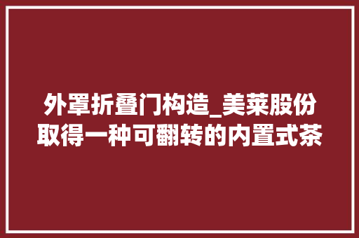 外罩折叠门构造_美莱股份取得一种可翻转的内置式茶桌专利结构紧凑收折后可与墙板平齐占空间小