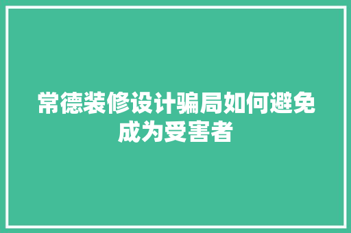 常德装修设计骗局如何避免成为受害者