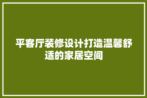 平客厅装修设计打造温馨舒适的家居空间