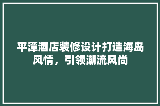 平潭酒店装修设计打造海岛风情，引领潮流风尚