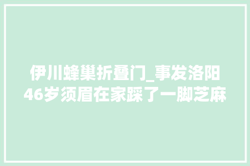 伊川蜂巢折叠门_事发洛阳46岁须眉在家踩了一脚芝麻秆一周后竟不幸身亡