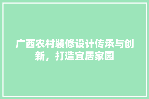 广西农村装修设计传承与创新，打造宜居家园