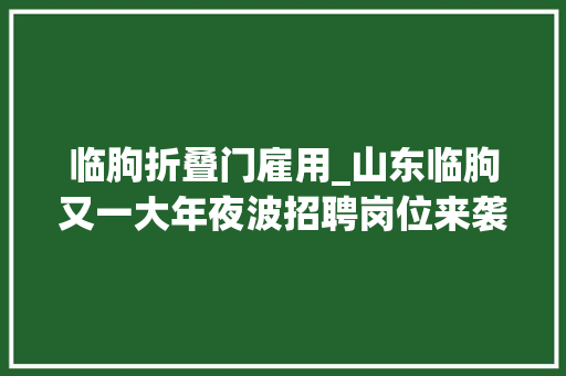 临朐折叠门雇用_山东临朐又一大年夜波招聘岗位来袭
