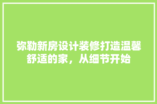 弥勒新房设计装修打造温馨舒适的家，从细节开始