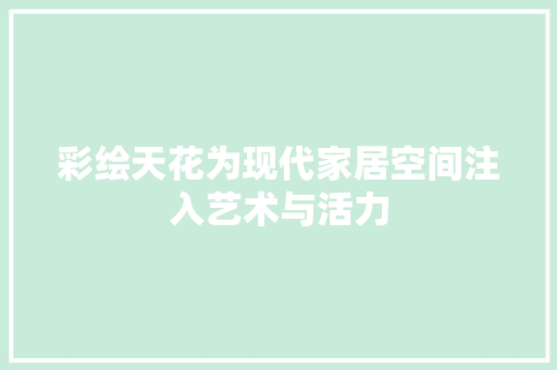 彩绘天花为现代家居空间注入艺术与活力