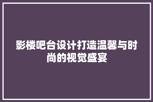 影楼吧台设计打造温馨与时尚的视觉盛宴
