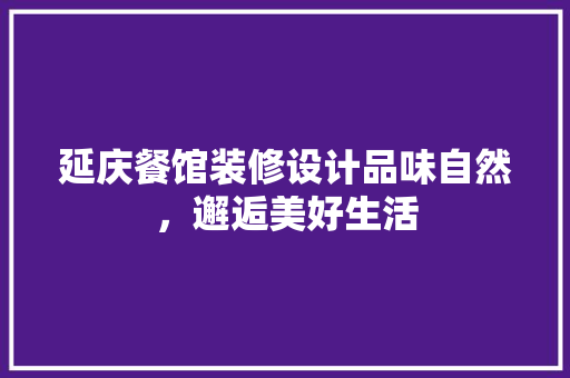 延庆餐馆装修设计品味自然，邂逅美好生活